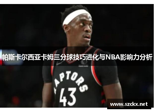 帕斯卡尔西亚卡姆三分球技巧进化与NBA影响力分析