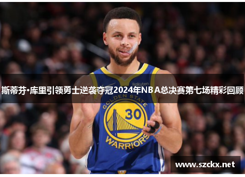 斯蒂芬·库里引领勇士逆袭夺冠2024年NBA总决赛第七场精彩回顾