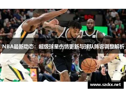 NBA最新动态：超级球星伤情更新与球队阵容调整解析